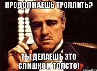 продолжаешь троллить? ты делаешь это слишком толсто!