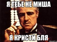 Я тебе не Миша Я Кристи бля