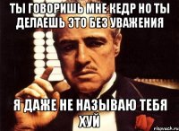 ТЫ ГОВОРИШЬ МНЕ КЕДР НО ТЫ ДЕЛАЕШЬ ЭТО БЕЗ УВАЖЕНИЯ Я ДАЖЕ НЕ НАЗЫВАЮ ТЕБЯ ХУЙ