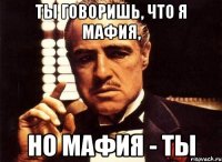 ты говоришь, что я мафия, но мафия - ты