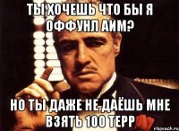 Ты хочешь что бы я оффунл аим? Но ты даже не даёшь мне взять 100 терр