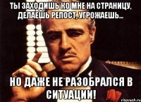 Ты заходишь ко мне на страницу, делаешь репост, угрожаешь... но даже не разобрался в ситуации!