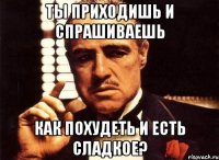 ты приходишь и спрашиваешь как похудеть и есть сладкое?