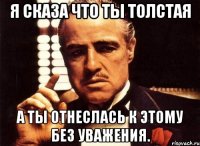 Я сказа что ты толстая А ты отнеслась к этому без уважения.