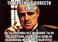 Ты просишь донести сумки но ты просишь без уважения, ты не предлагаешь дружбу, ты даже не называешь меня "Крестный отец".