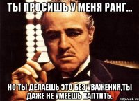 Ты просишь у меня ранг... Но ты делаешь это без уважения,ты даже не умеешь каптить.