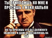 Ты приходишь ко мне и просишь у меня кальян Но ты просишь это без должного уважения, и даже не оставляешь на чай