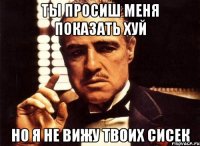 ты просиш меня показать хуй но я не вижу твоих сисек