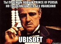 ты просишь новый prince of persia но ты делаешь это без уважения UBISOFT