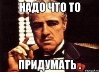 Надо что то придумать .