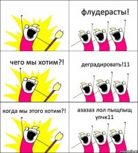  флудерасты! чего мы хотим?! деградировать!11 когда мы этого хотим?! азазаз лол пыщпыщ упчк11