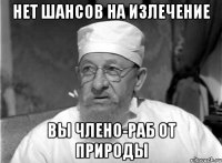 НЕТ ШАНСОВ НА ИЗЛЕЧЕНИЕ ВЫ ЧЛЕНО-РАБ ОТ ПРИРОДЫ