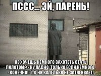 Пссс... Эй, парень! Не хочешь немного захотеть стать пилотом? - Ну ладно, только если немного. - Конечно! Это ни капельки не затягивает!