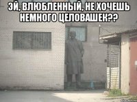 ЭЙ, ВЛЮБЛЕННЫЙ, НЕ ХОЧЕШЬ НЕМНОГО ЦЕЛОВАШЕК?? 