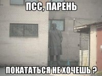 ПСС, ПАРЕНЬ ПОКАТАТЬСЯ НЕ ХОЧЕШЬ ?