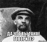  Да что вы такое говорите?