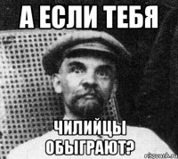 А если тебя чилийцы обыграют?