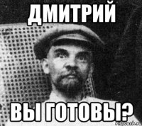 ДМИТРИЙ вы готовы?