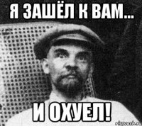 я зашёл к вам... и охуел!