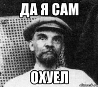 ДА Я САМ ОХУЕЛ