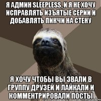 я админ Sleepless, и я не хочу исправлять изъятые серии и добавлять пикчи на стену я хочу чтобы вы звали в группу друзей и лайкали и комментрировали посты