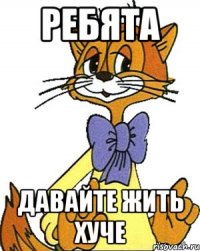 ребята давайте жить хуче