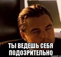  ты ведешь себя подозрительно