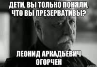 Дети, вы только поняли, что вы презервативы? Леонид Аркадьевич огорчен