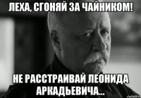 Леха, сгоняй за чайником! Не расстраивай Леонида Аркадьевича...