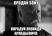 ПРОДАЙ SONY ПОРАДУЙ ЛЕОНИДА АРКАДЬЕВИЧА