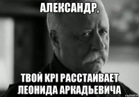 Александр, твой KPI расстаивает Леонида Аркадьевича