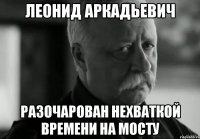 ЛЕОНИД АРКАДЬЕВИЧ РАЗОЧАРОВАН НЕХВАТКОЙ ВРЕМЕНИ НА МОСТУ