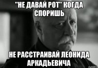 "не давай рот" когда споришь Не расстраивай Леонида Аркадьевича