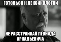 готовься к лексикологии не расстраивай леонида аркадьевича