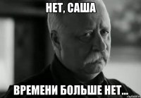 Нет, Саша времени больше нет...