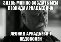 Здесь можно создать мем ЛЕОНИДА АРКАДЬЕВИЧА ЛЕОНИД АРКАДЬЕВИЧ НЕДОВОЛЕН