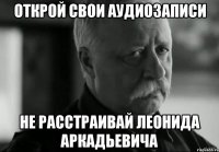 открой свои аудиозаписи не расстраивай леонида аркадьевича