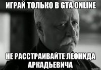 Играй только в Gta Online не расстраивайте леонида аркадьевича