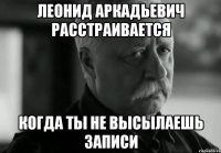 Леонид Аркадьевич расстраивается когда ты не высылаешь записи