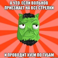 А что, если Вольнов приезжает на все стрелки и проводит хуем по губам