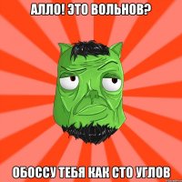 АЛЛО! ЭТО ВОЛЬНОВ? ОБОССУ ТЕБЯ КАК СТО УГЛОВ