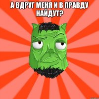 А вдруг меня и в правду найдут? 