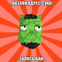 ...назови адрес, сука! ...записывай...