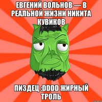 Евгений Вольнов — в реальной жизни Никита Кувиков Пиздец :DDDD Жирный Троль