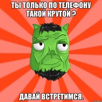 Ты только по телефону такой крутой ? Давай встретимся.