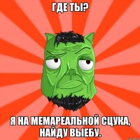 гДЕ ТЫ? я НА МЕМАРЕАЛЬНОЙ СЦУКА, НАЙДУ ВЫЕБУ.