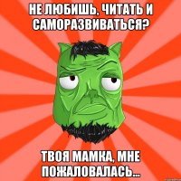 НЕ ЛЮБИШЬ, ЧИТАТЬ И САМОРАЗВИВАТЬСЯ? ТВОЯ МАМКА, МНЕ ПОЖАЛОВАЛАСЬ...