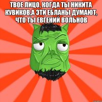 ТВОЕ ЛИЦО, КОГДА ТЫ НИКИТА КУВИКОВ,А ЭТИ ЕБЛАНЫ ДУМАЮТ, ЧТО ТЫ ЕВГЕНИЙ ВОЛЬНОВ 