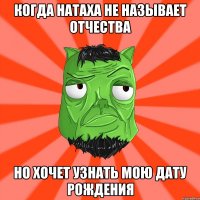 КОГДА НАТАХА НЕ НАЗЫВАЕТ ОТЧЕСТВА НО ХОЧЕТ УЗНАТЬ МОЮ ДАТУ РОЖДЕНИЯ