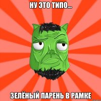 Ну это типо... Зелёный парень в рамке